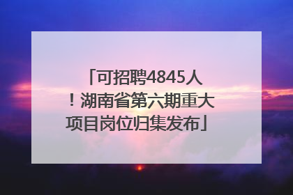 可招聘4845人！湖南省第六期重大项目岗位归集发布